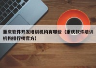 重庆软件开发培训机构有哪些（重庆软件培训机构排行榜官方）