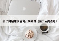 南宁网站建设咨询云尚网络（南宁云尚酒吧）