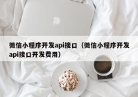 微信小程序开发api接口（微信小程序开发api接口开发费用）