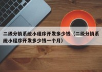 二级分销系统小程序开发多少钱（二级分销系统小程序开发多少钱一个月）