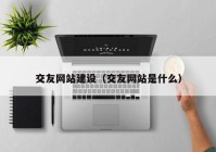 交友网站建设（交友网站是什么）