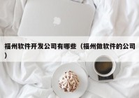 福州软件开发公司有哪些（福州做软件的公司）