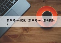 公众号seo优化（公众号seo 怎么提升）