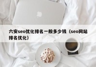 六安seo优化排名一般多少钱（seo网站排名优化）