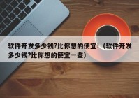 软件开发多少钱?比你想的便宜!（软件开发多少钱?比你想的便宜一些）