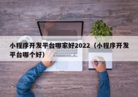 小程序开发平台哪家好2022（小程序开发平台哪个好）